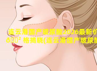 连云港国产玻尿酸2026最新价 🌲 格揭晓(连云港国产玻尿酸2026最新价格揭晓图片)